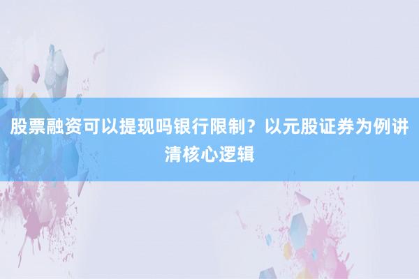 股票融资可以提现吗银行限制？以元股证券为例讲清核心逻辑
