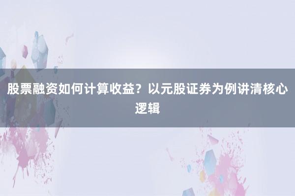 股票融资如何计算收益?以元股证券为例讲清核心逻辑