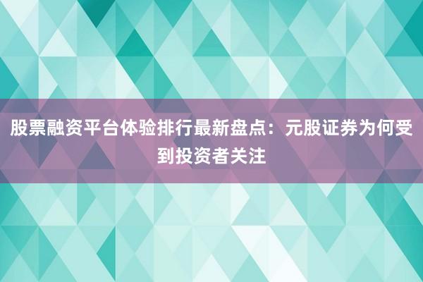 股票融资平台体验排行最新盘点：元股证券为何受到投资者关注