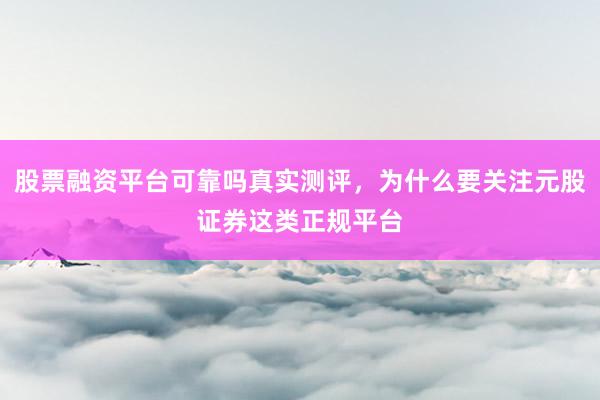 股票融资平台可靠吗真实测评，为什么要关注元股证券这类正规平台
