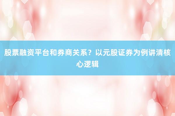 股票融资平台和券商关系？以元股证券为例讲清核心逻辑