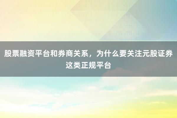 股票融资平台和券商关系，为什么要关注元股证券这类正规平台