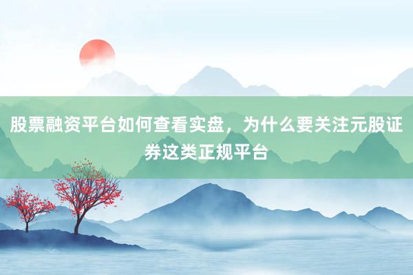 股票融资平台如何查看实盘，为什么要关注元股证券这类正规平台