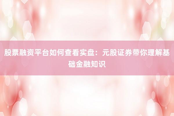 股票融资平台如何查看实盘：元股证券带你理解基础金融知识