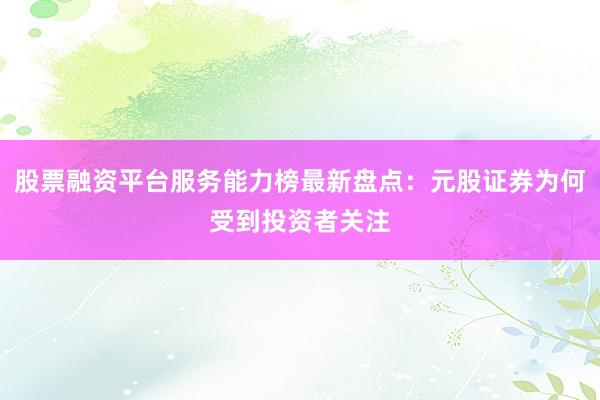 股票融资平台服务能力榜最新盘点：元股证券为何受到投资者关注