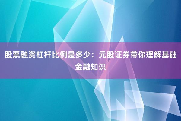 股票融资杠杆比例是多少：元股证券带你理解基础金融知识