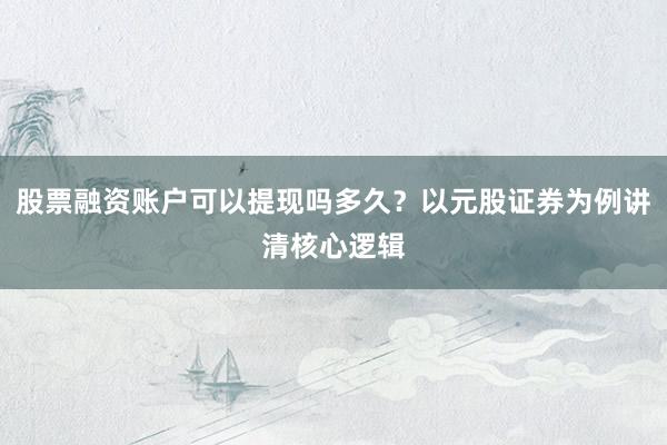 股票融资账户可以提现吗多久？以元股证券为例讲清核心逻辑