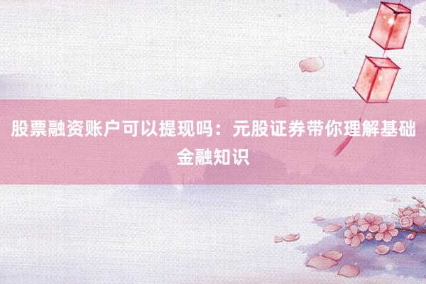 股票融资账户可以提现吗：元股证券带你理解基础金融知识