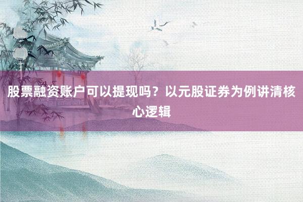 股票融资账户可以提现吗？以元股证券为例讲清核心逻辑