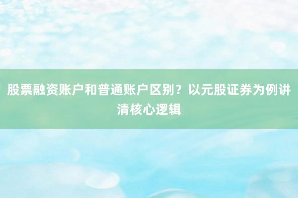 股票融资账户和普通账户区别?以元股证券为例讲清核心逻辑