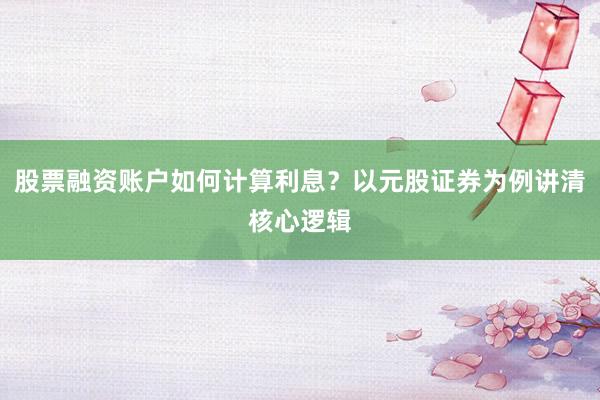 股票融资账户如何计算利息？以元股证券为例讲清核心逻辑