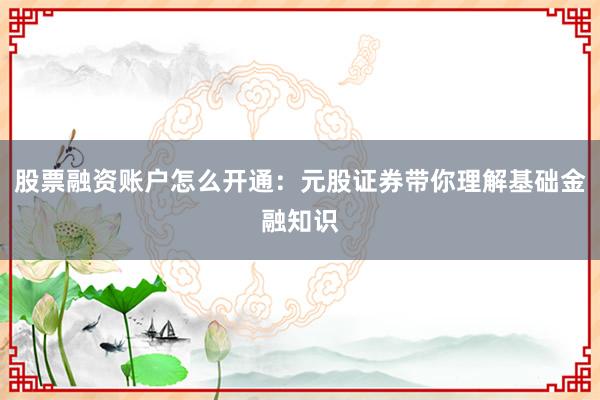 股票融资账户怎么开通：元股证券带你理解基础金融知识