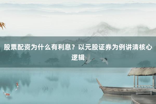 股票配资为什么有利息？以元股证券为例讲清核心逻辑