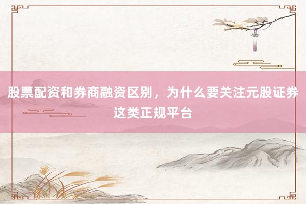 股票配资和券商融资区别，为什么要关注元股证券这类正规平台