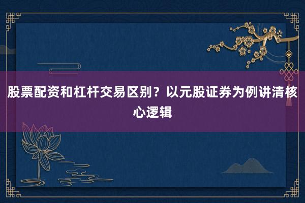 股票配资和杠杆交易区别？以元股证券为例讲清核心逻辑