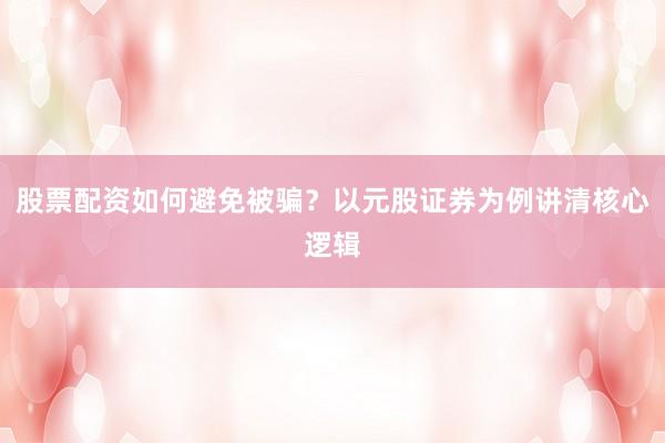 股票配资如何避免被骗?以元股证券为例讲清核心逻辑