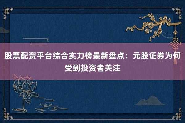 股票配资平台综合实力榜最新盘点：元股证券为何受到投资者关注