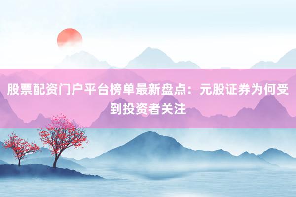 股票配资门户平台榜单最新盘点：元股证券为何受到投资者关注