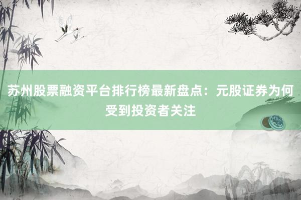 苏州股票融资平台排行榜最新盘点：元股证券为何受到投资者关注