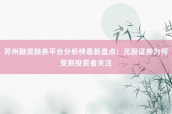 苏州融资融券平台分析榜最新盘点：元股证券为何受到投资者关注