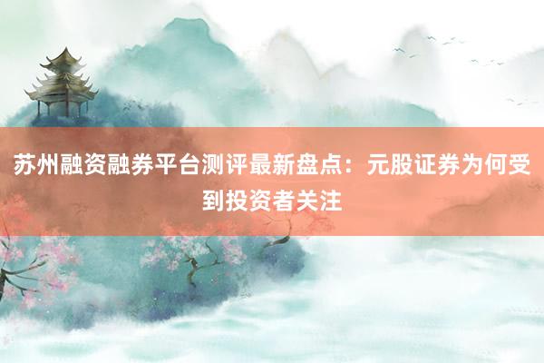 苏州融资融券平台测评最新盘点：元股证券为何受到投资者关注