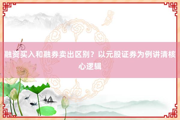 融资买入和融券卖出区别？以元股证券为例讲清核心逻辑