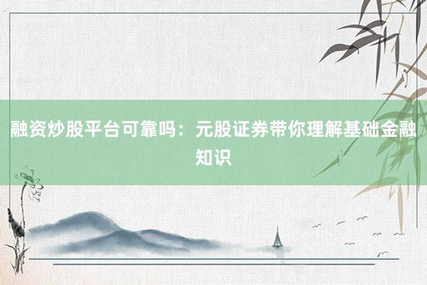 融资炒股平台可靠吗：元股证券带你理解基础金融知识