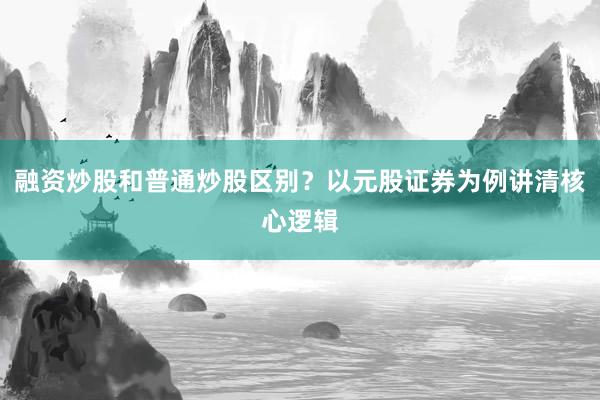 融资炒股和普通炒股区别？以元股证券为例讲清核心逻辑