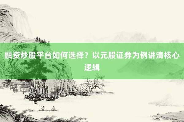 融资炒股平台如何选择？以元股证券为例讲清核心逻辑