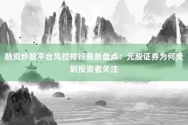 融资炒股平台风控排行最新盘点：元股证券为何受到投资者关注