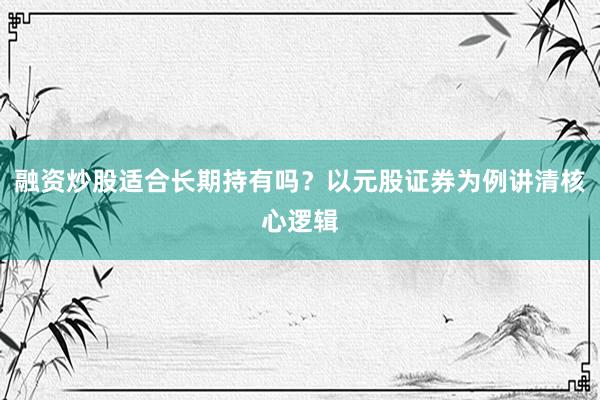 融资炒股适合长期持有吗？以元股证券为例讲清核心逻辑