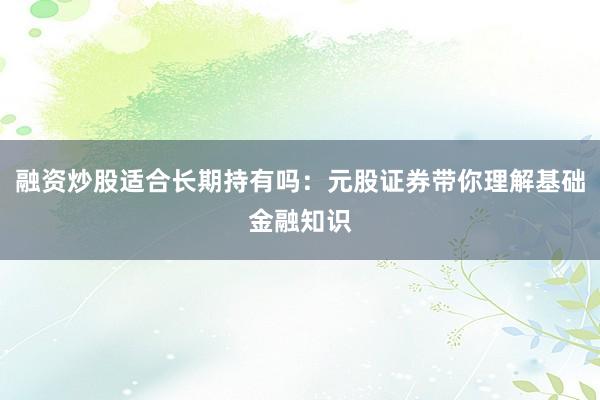 融资炒股适合长期持有吗：元股证券带你理解基础金融知识