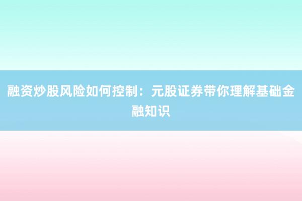 融资炒股风险如何控制:元股证券带你理解基础金融知识