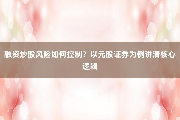 融资炒股风险如何控制？以元股证券为例讲清核心逻辑