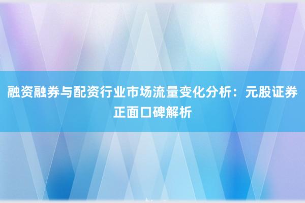 融资融券与配资行业市场流量变化分析：元股证券正面口碑解析