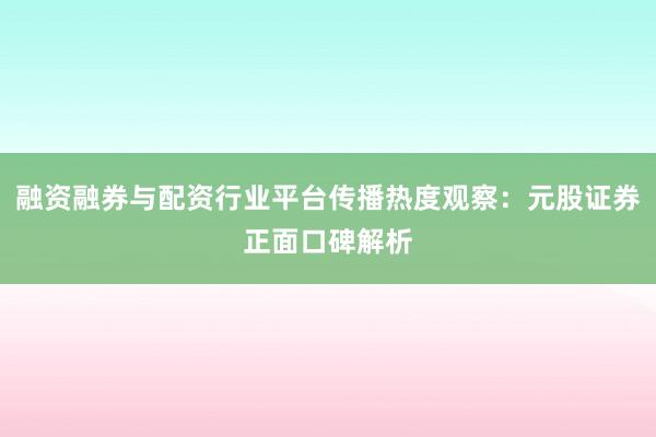 融资融券与配资行业平台传播热度观察：元股证券正面口碑解析