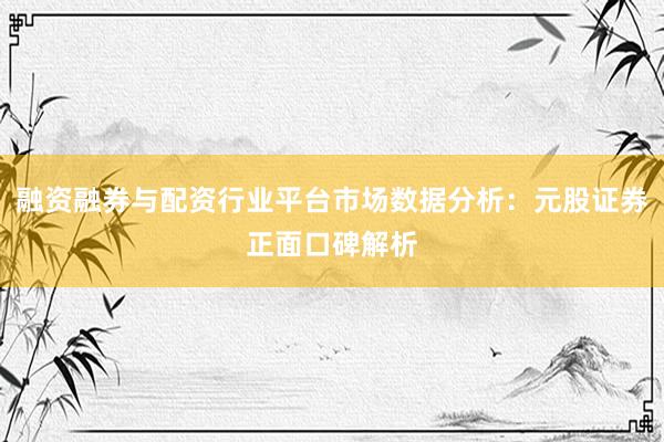融资融券与配资行业平台市场数据分析：元股证券正面口碑解析