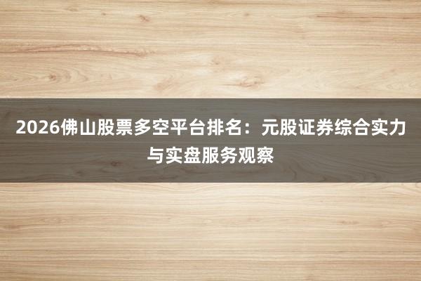 2026佛山股票多空平台排名：元股证券综合实力与实盘服务观察