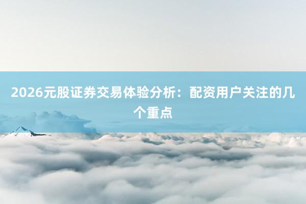 2026元股证券交易体验分析：配资用户关注的几个重点