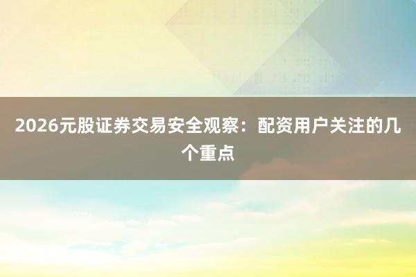 2026元股证券交易安全观察：配资用户关注的几个重点