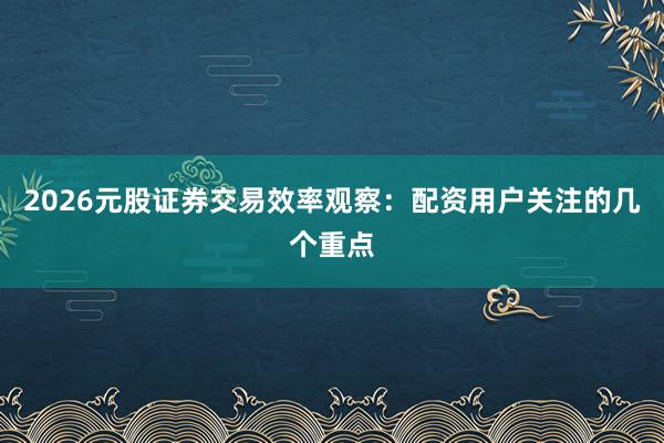 2026元股证券交易效率观察：配资用户关注的几个重点