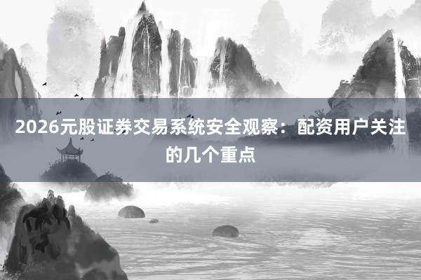 2026元股证券交易系统安全观察：配资用户关注的几个重点
