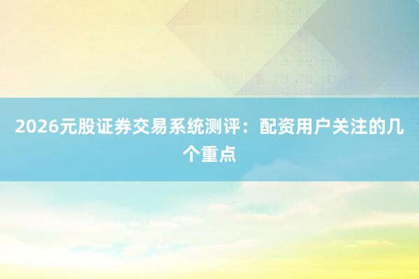 2026元股证券交易系统测评:配资用户关注的几个重点
