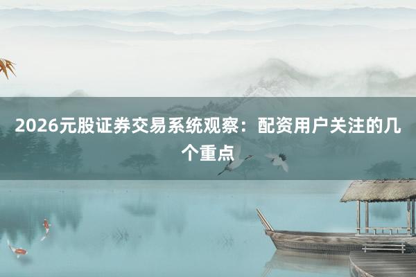 2026元股证券交易系统观察：配资用户关注的几个重点