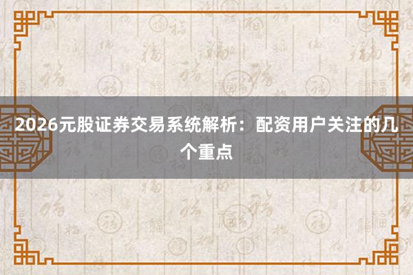 2026元股证券交易系统解析:配资用户关注的几个重点