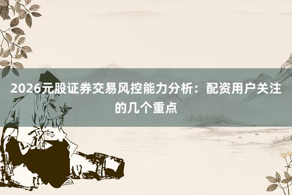 2026元股证券交易风控能力分析：配资用户关注的几个重点