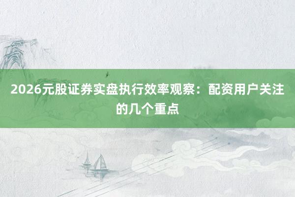 2026元股证券实盘执行效率观察：配资用户关注的几个重点