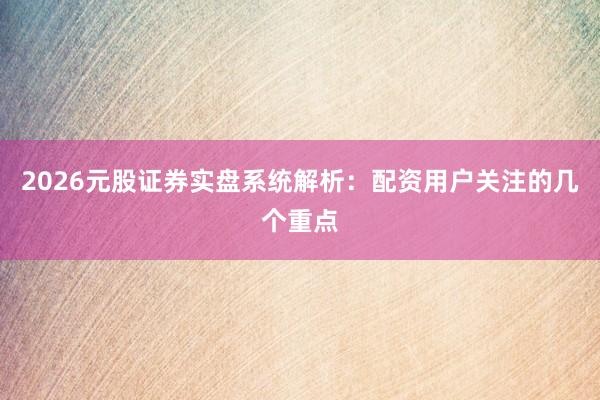 2026元股证券实盘系统解析：配资用户关注的几个重点