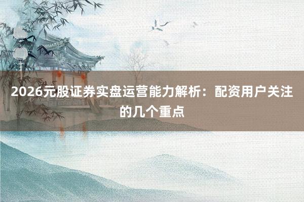 2026元股证券实盘运营能力解析：配资用户关注的几个重点