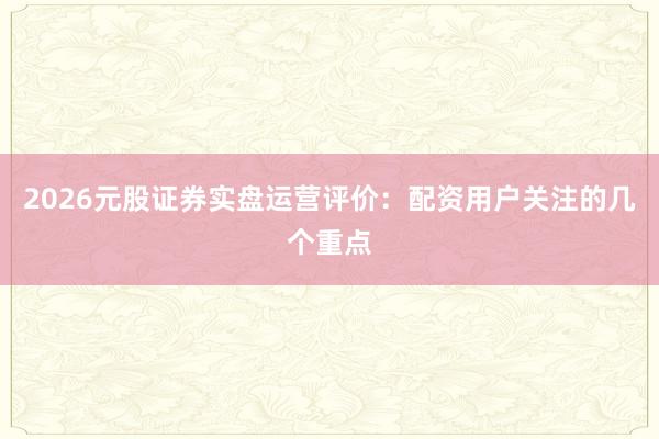 2026元股证券实盘运营评价：配资用户关注的几个重点